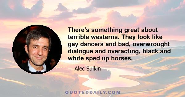 There's something great about terrible westerns. They look like gay dancers and bad, overwrought dialogue and overacting, black and white sped up horses.