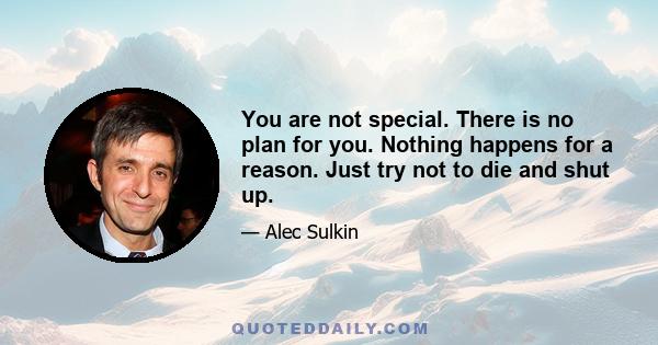 You are not special. There is no plan for you. Nothing happens for a reason. Just try not to die and shut up.