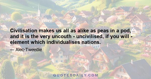 Civilisation makes us all as alike as peas in a pod, and it is the very uncouth - uncivilised, if you will - element which individualises nations.