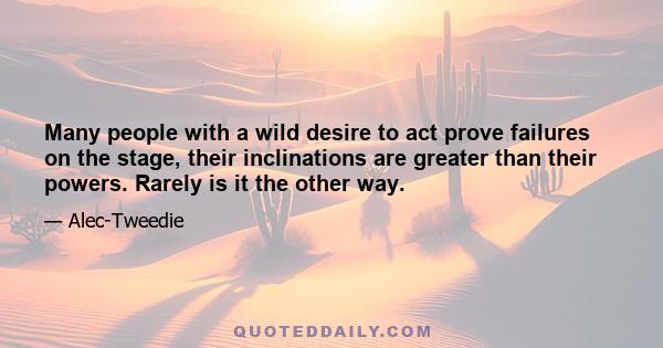 Many people with a wild desire to act prove failures on the stage, their inclinations are greater than their powers. Rarely is it the other way.