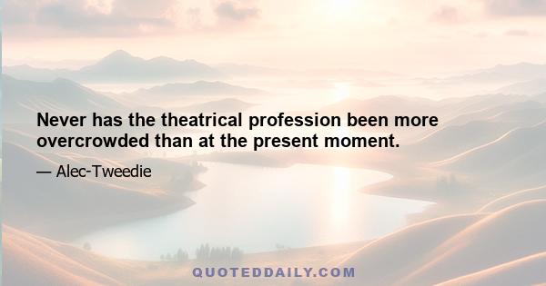 Never has the theatrical profession been more overcrowded than at the present moment.