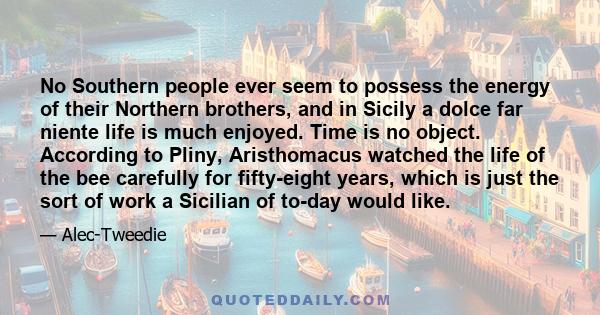 No Southern people ever seem to possess the energy of their Northern brothers, and in Sicily a dolce far niente life is much enjoyed. Time is no object. According to Pliny, Aristhomacus watched the life of the bee