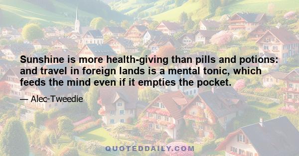 Sunshine is more health-giving than pills and potions: and travel in foreign lands is a mental tonic, which feeds the mind even if it empties the pocket.