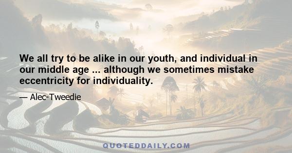 We all try to be alike in our youth, and individual in our middle age ... although we sometimes mistake eccentricity for individuality.