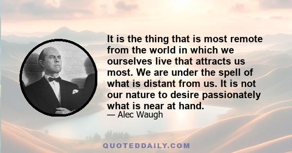 It is the thing that is most remote from the world in which we ourselves live that attracts us most. We are under the spell of what is distant from us. It is not our nature to desire passionately what is near at hand.