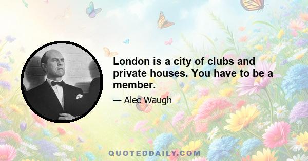 London is a city of clubs and private houses. You have to be a member.