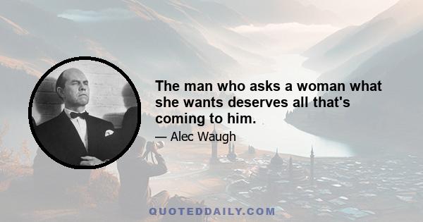 The man who asks a woman what she wants deserves all that's coming to him.