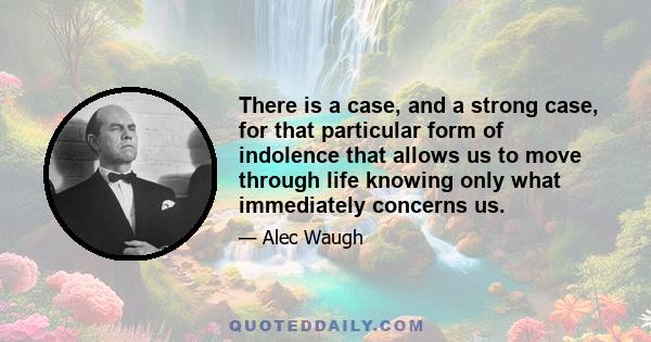 There is a case, and a strong case, for that particular form of indolence that allows us to move through life knowing only what immediately concerns us.