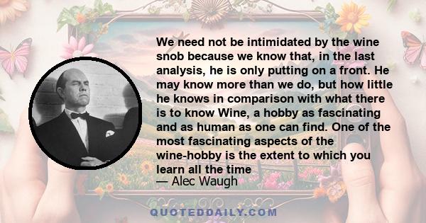 We need not be intimidated by the wine snob because we know that, in the last analysis, he is only putting on a front. He may know more than we do, but how little he knows in comparison with what there is to know Wine,