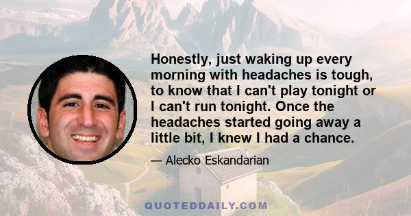 Honestly, just waking up every morning with headaches is tough, to know that I can't play tonight or I can't run tonight. Once the headaches started going away a little bit, I knew I had a chance.