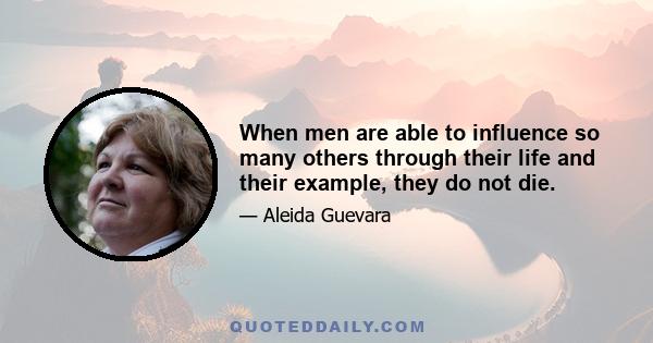 When men are able to influence so many others through their life and their example, they do not die.