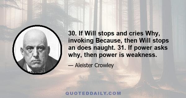 30. If Will stops and cries Why, invoking Because, then Will stops an does naught. 31. If power asks why, then power is weakness.