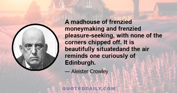 A madhouse of frenzied moneymaking and frenzied pleasure-seeking, with none of the corners chipped off. It is beautifully situatedand the air reminds one curiously of Edinburgh.