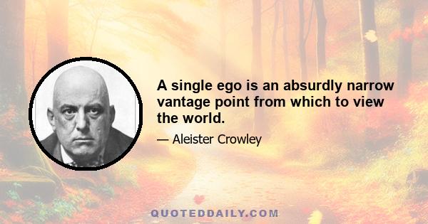 A single ego is an absurdly narrow vantage point from which to view the world.