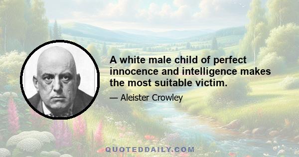 A white male child of perfect innocence and intelligence makes the most suitable victim.