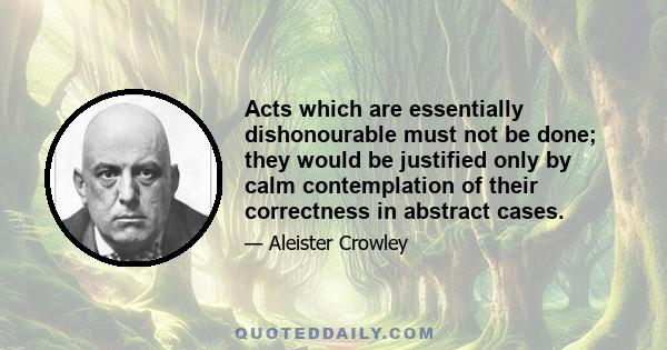 Acts which are essentially dishonourable must not be done; they would be justified only by calm contemplation of their correctness in abstract cases.