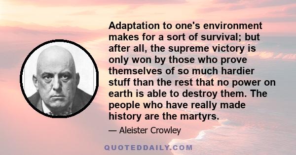 Adaptation to one's environment makes for a sort of survival; but after all, the supreme victory is only won by those who prove themselves of so much hardier stuff than the rest that no power on earth is able to destroy 