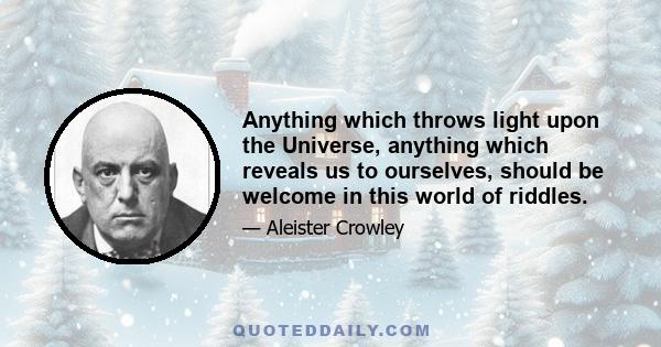 Anything which throws light upon the Universe, anything which reveals us to ourselves, should be welcome in this world of riddles.