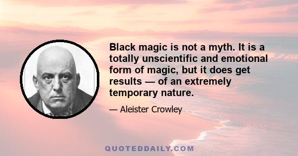 Black magic is not a myth. It is a totally unscientific and emotional form of magic, but it does get results — of an extremely temporary nature.