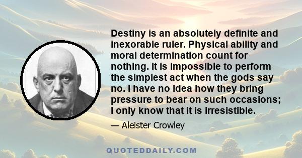 Destiny is an absolutely definite and inexorable ruler. Physical ability and moral determination count for nothing. It is impossible to perform the simplest act when the gods say no. I have no idea how they bring