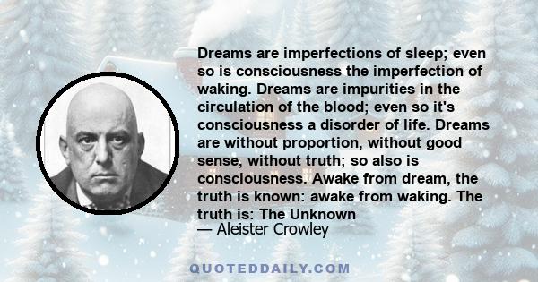 Dreams are imperfections of sleep; even so is consciousness the imperfection of waking. Dreams are impurities in the circulation of the blood; even so it's consciousness a disorder of life. Dreams are without