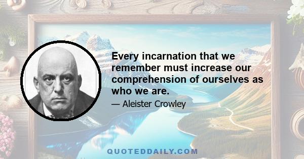 Every incarnation that we remember must increase our comprehension of ourselves as who we are.