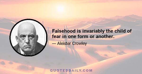 Falsehood is invariably the child of fear in one form or another.