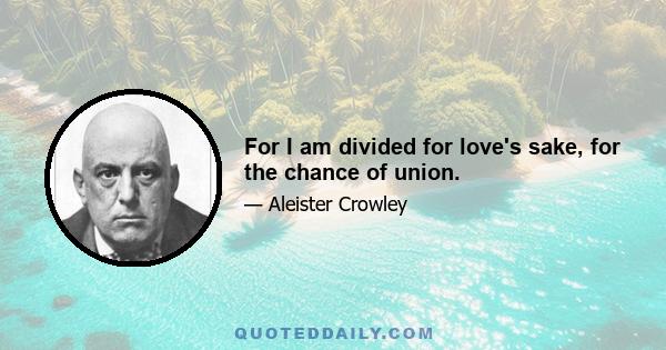 For I am divided for love's sake, for the chance of union.