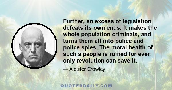 Further, an excess of legislation defeats its own ends. It makes the whole population criminals, and turns them all into police and police spies. The moral health of such a people is ruined for ever; only revolution can 