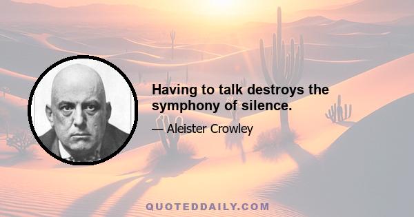 Having to talk destroys the symphony of silence.