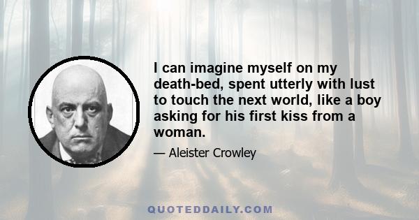 I can imagine myself on my death-bed, spent utterly with lust to touch the next world, like a boy asking for his first kiss from a woman.