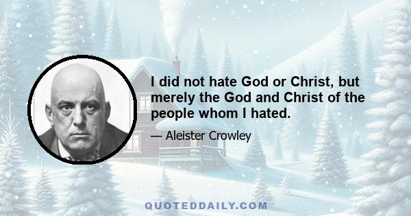 I did not hate God or Christ, but merely the God and Christ of the people whom I hated.