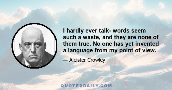 I hardly ever talk- words seem such a waste, and they are none of them true. No one has yet invented a language from my point of view.