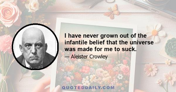 I have never grown out of the infantile belief that the universe was made for me to suck.