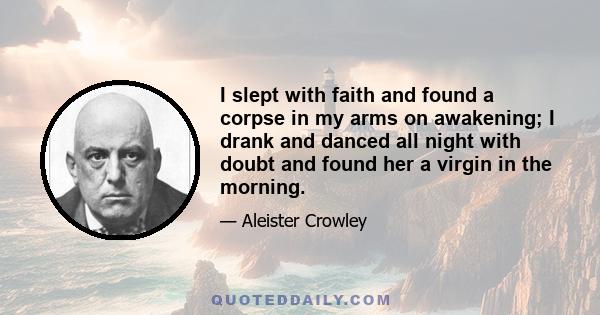 I slept with faith and found a corpse in my arms on awakening; I drank and danced all night with doubt and found her a virgin in the morning.