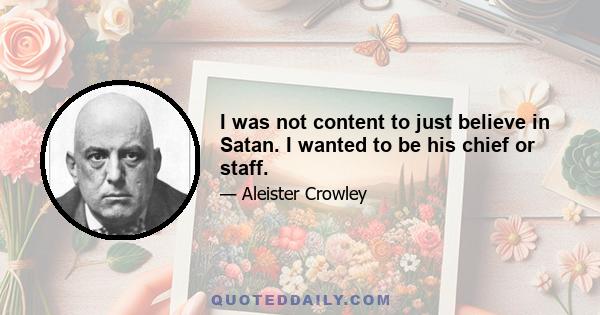 I was not content to just believe in Satan. I wanted to be his chief or staff.