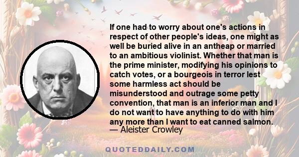 If one had to worry about one's actions in respect of other people's ideas, one might as well be buried alive in an antheap or married to an ambitious violinist. Whether that man is the prime minister, modifying his