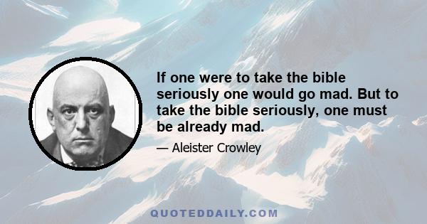 If one were to take the bible seriously one would go mad. But to take the bible seriously, one must be already mad.