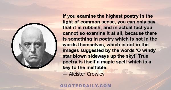 If you examine the highest poetry in the light of common sense, you can only say that it is rubbish; and in actual fact you cannot so examine it at all, because there is something in poetry which is not in the words