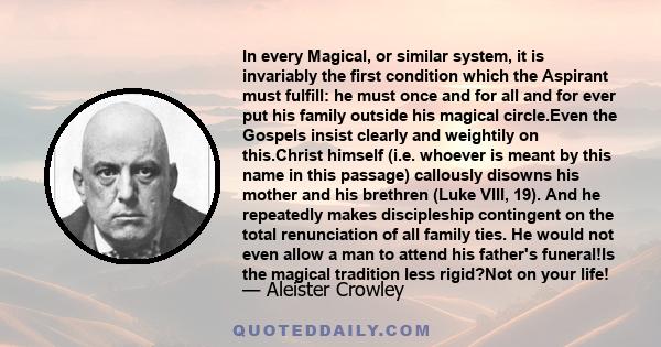 In every Magical, or similar system, it is invariably the first condition which the Aspirant must fulfill: he must once and for all and for ever put his family outside his magical circle.Even the Gospels insist clearly