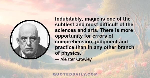 Indubitably, magic is one of the subtlest and most difficult of the sciences and arts. There is more opportunity for errors of comprehension, judgment and practice than in any other branch of physics.