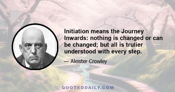 Initiation means the Journey Inwards: nothing is changed or can be changed; but all is trulier understood with every step.