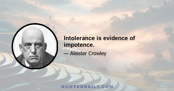 Intolerance is evidence of impotence.