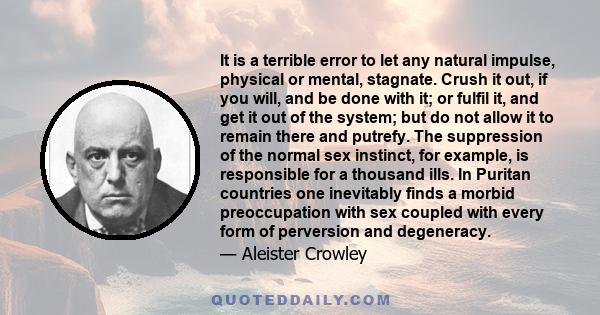 It is a terrible error to let any natural impulse, physical or mental, stagnate. Crush it out, if you will, and be done with it; or fulfil it, and get it out of the system; but do not allow it to remain there and