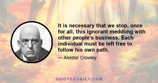 It is necessary that we stop, once for all, this ignorant meddling with other people's business. Each individual must be left free to follow his own path.