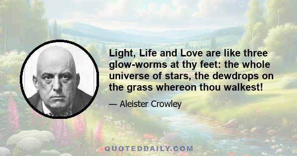 Light, Life and Love are like three glow-worms at thy feet: the whole universe of stars, the dewdrops on the grass whereon thou walkest!