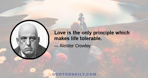 Love is the only principle which makes life tolerable.