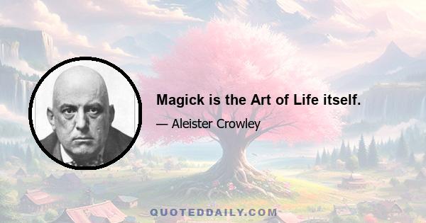 Magick is the Art of Life itself.