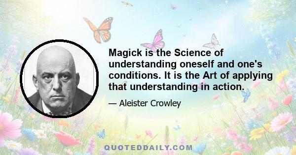 Magick is the Science of understanding oneself and one's conditions. It is the Art of applying that understanding in action.