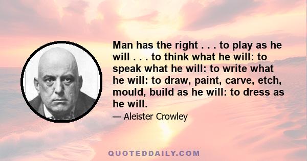 Man has the right . . . to play as he will . . . to think what he will: to speak what he will: to write what he will: to draw, paint, carve, etch, mould, build as he will: to dress as he will.